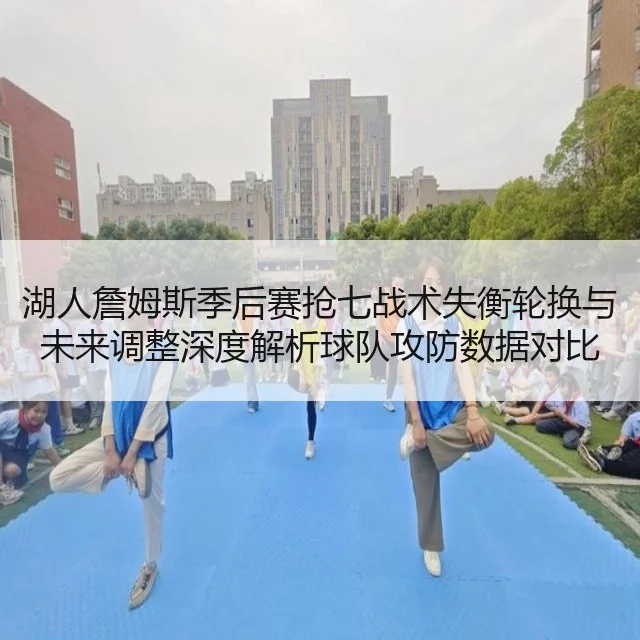湖人詹姆斯季后赛抢七战术失衡轮换与未来调整深度解析球队攻防数据对比